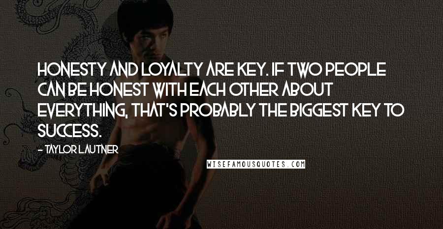 Taylor Lautner Quotes: Honesty and loyalty are key. If two people can be honest with each other about everything, that's probably the biggest key to success.