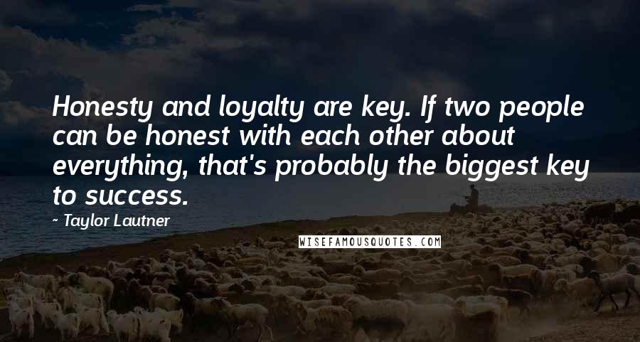 Taylor Lautner Quotes: Honesty and loyalty are key. If two people can be honest with each other about everything, that's probably the biggest key to success.