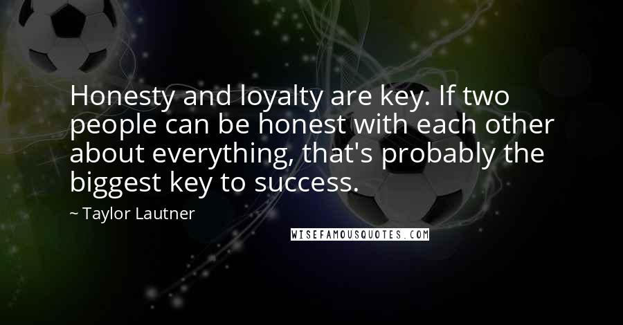 Taylor Lautner Quotes: Honesty and loyalty are key. If two people can be honest with each other about everything, that's probably the biggest key to success.