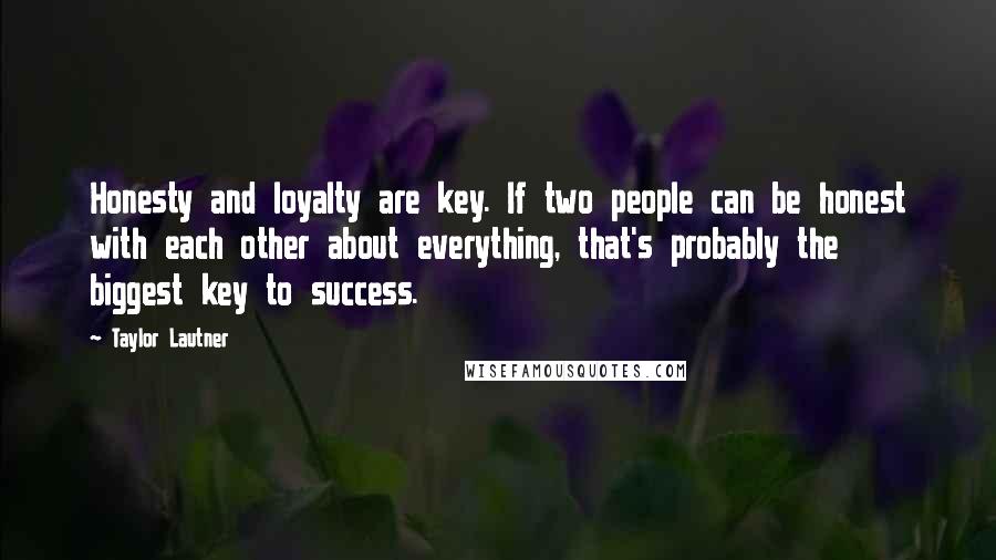 Taylor Lautner Quotes: Honesty and loyalty are key. If two people can be honest with each other about everything, that's probably the biggest key to success.