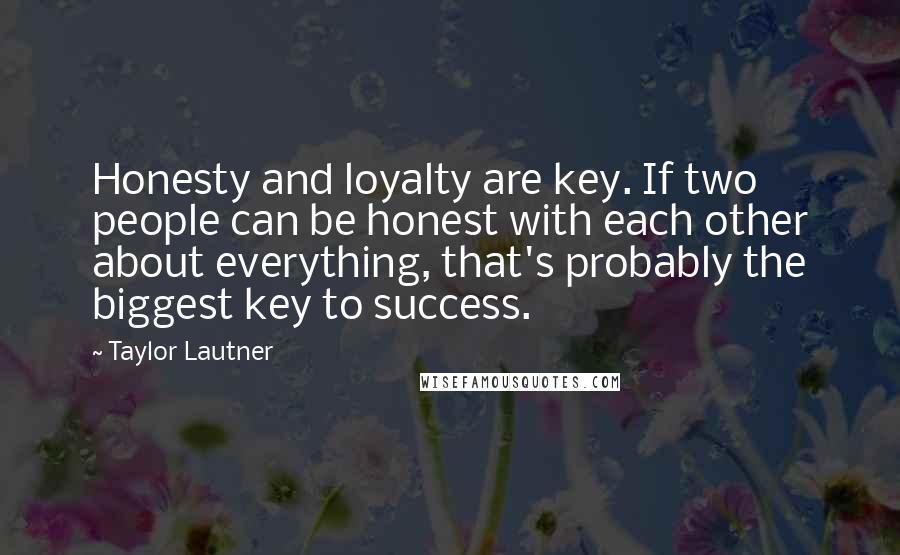 Taylor Lautner Quotes: Honesty and loyalty are key. If two people can be honest with each other about everything, that's probably the biggest key to success.