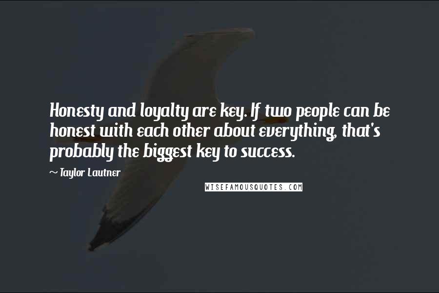 Taylor Lautner Quotes: Honesty and loyalty are key. If two people can be honest with each other about everything, that's probably the biggest key to success.