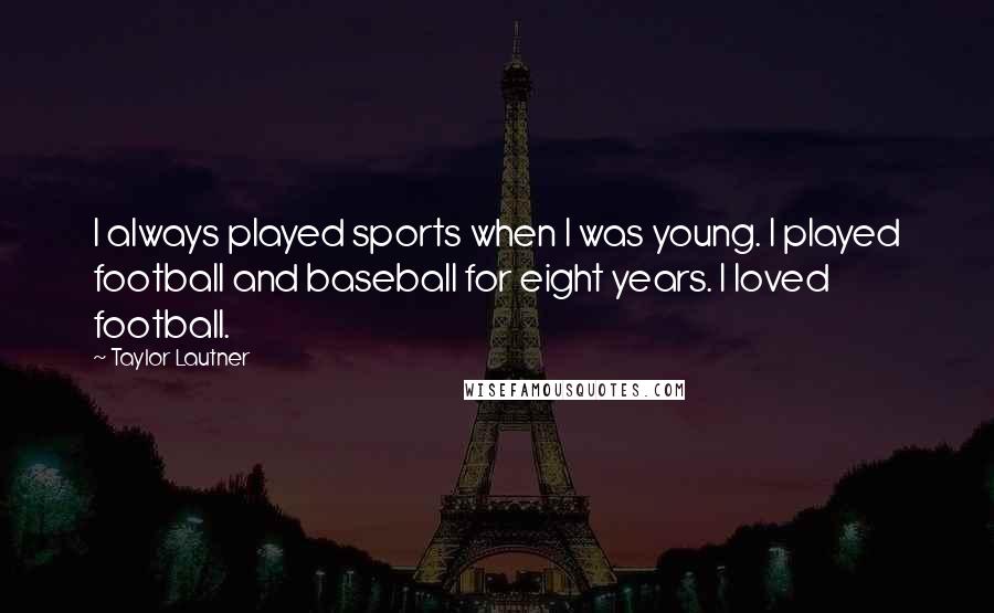 Taylor Lautner Quotes: I always played sports when I was young. I played football and baseball for eight years. I loved football.