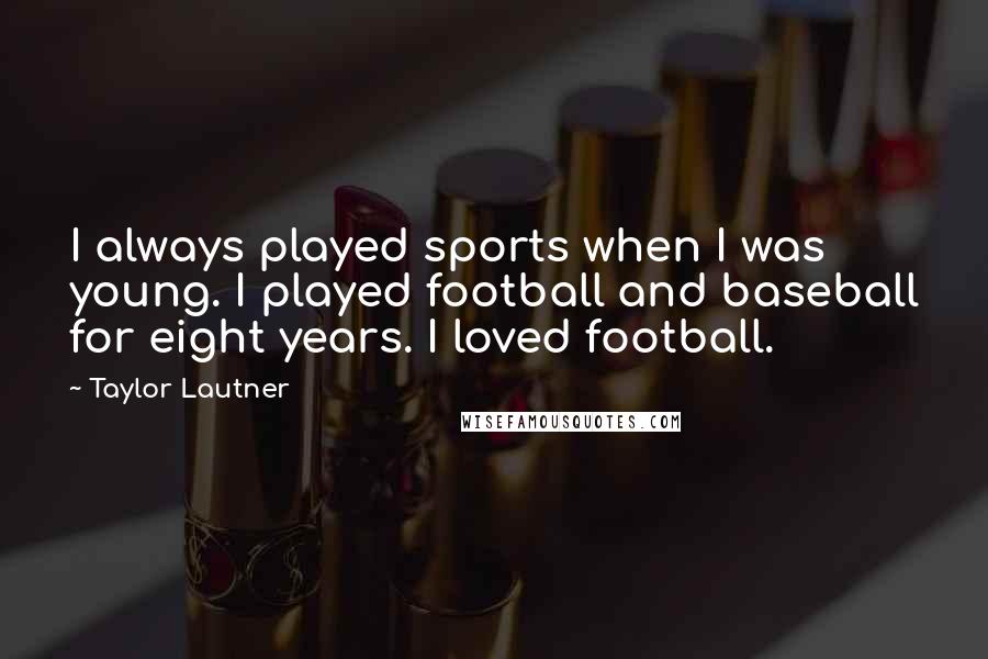 Taylor Lautner Quotes: I always played sports when I was young. I played football and baseball for eight years. I loved football.