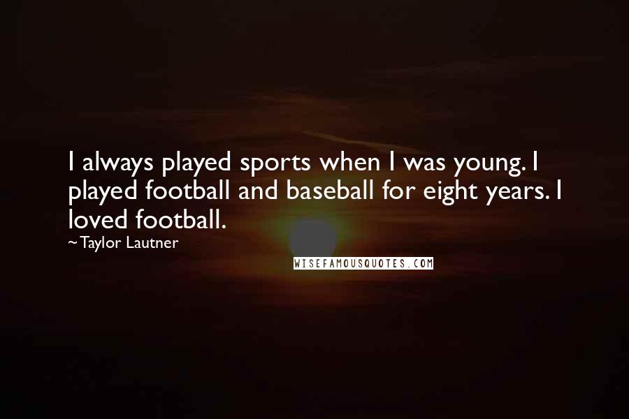 Taylor Lautner Quotes: I always played sports when I was young. I played football and baseball for eight years. I loved football.