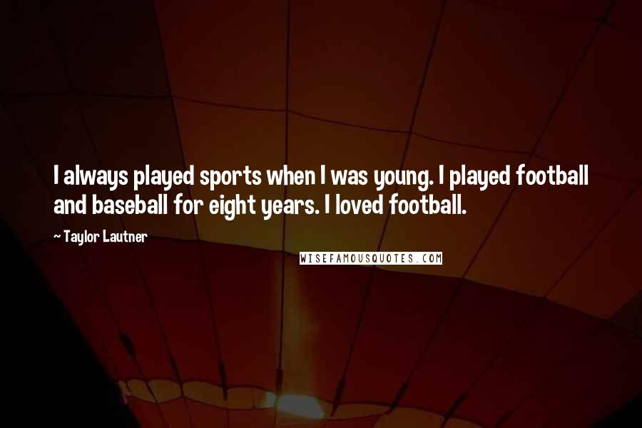 Taylor Lautner Quotes: I always played sports when I was young. I played football and baseball for eight years. I loved football.