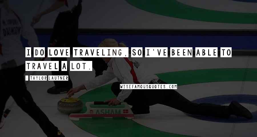 Taylor Lautner Quotes: I do love traveling, so I've been able to travel a lot.