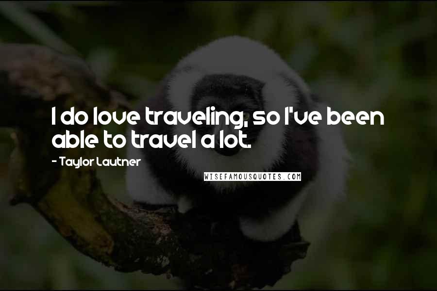 Taylor Lautner Quotes: I do love traveling, so I've been able to travel a lot.