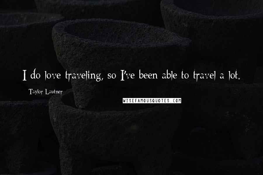 Taylor Lautner Quotes: I do love traveling, so I've been able to travel a lot.