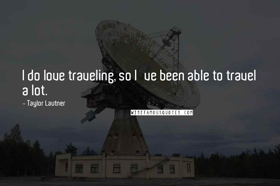 Taylor Lautner Quotes: I do love traveling, so I've been able to travel a lot.