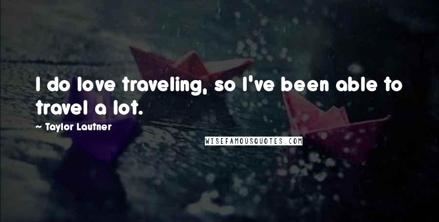 Taylor Lautner Quotes: I do love traveling, so I've been able to travel a lot.