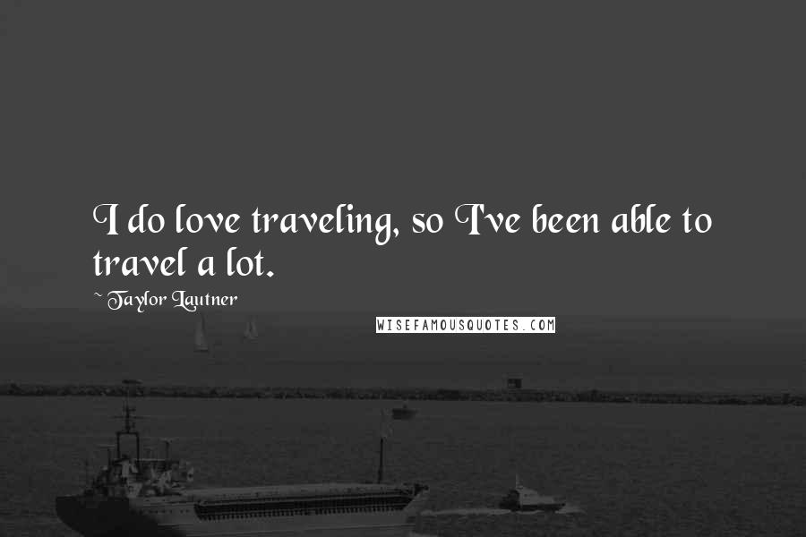 Taylor Lautner Quotes: I do love traveling, so I've been able to travel a lot.