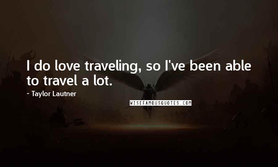 Taylor Lautner Quotes: I do love traveling, so I've been able to travel a lot.