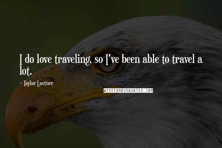 Taylor Lautner Quotes: I do love traveling, so I've been able to travel a lot.