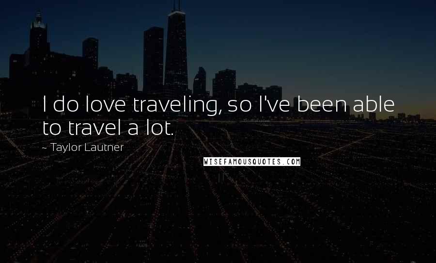 Taylor Lautner Quotes: I do love traveling, so I've been able to travel a lot.