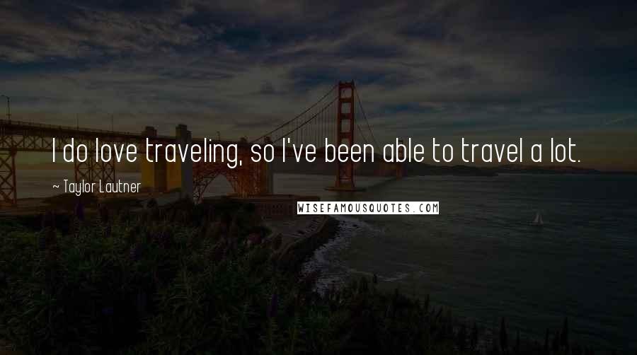 Taylor Lautner Quotes: I do love traveling, so I've been able to travel a lot.