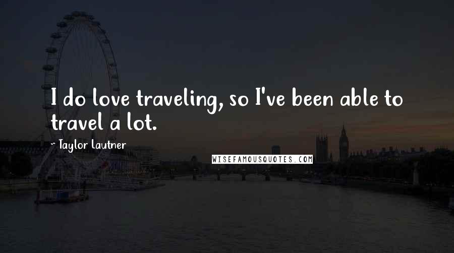Taylor Lautner Quotes: I do love traveling, so I've been able to travel a lot.