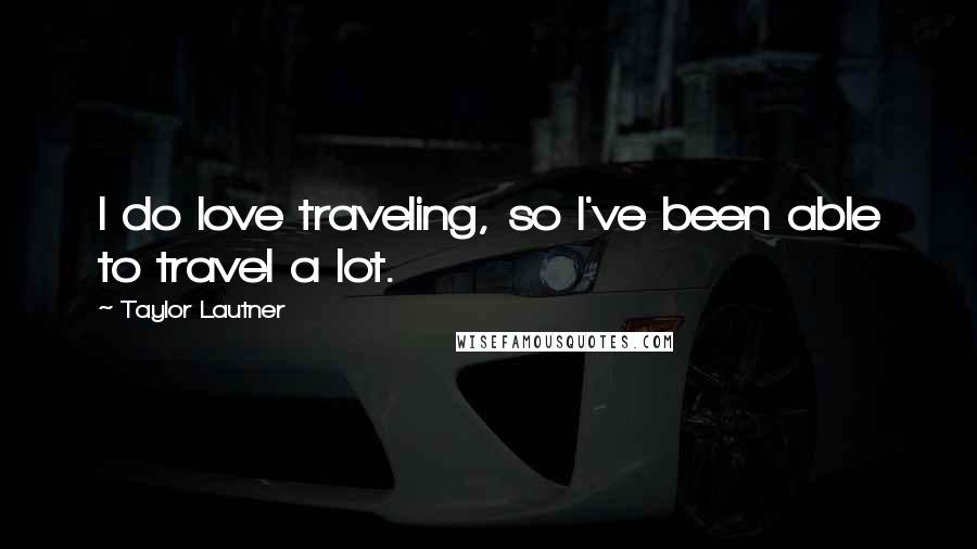 Taylor Lautner Quotes: I do love traveling, so I've been able to travel a lot.