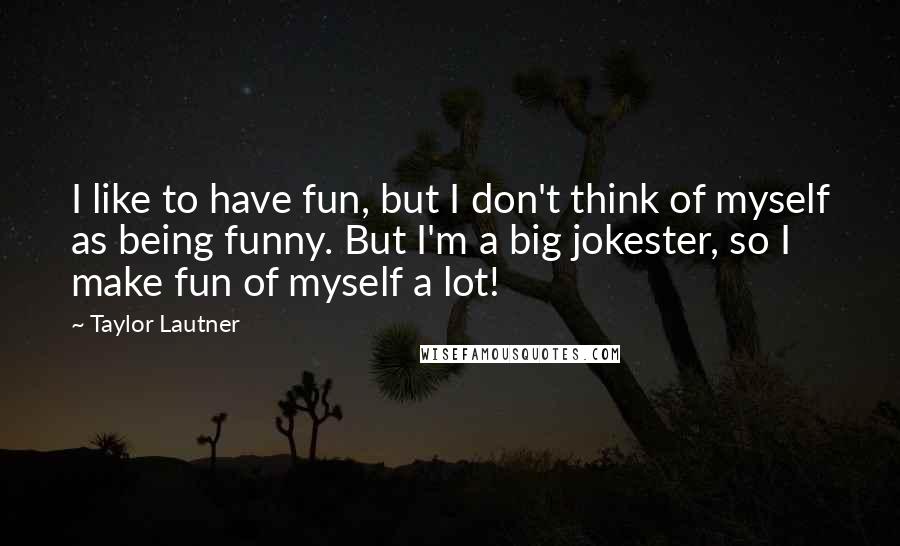 Taylor Lautner Quotes: I like to have fun, but I don't think of myself as being funny. But I'm a big jokester, so I make fun of myself a lot!