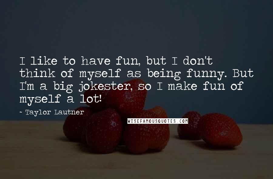 Taylor Lautner Quotes: I like to have fun, but I don't think of myself as being funny. But I'm a big jokester, so I make fun of myself a lot!