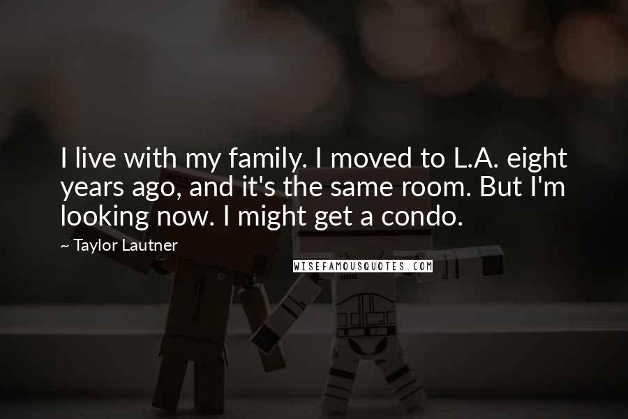 Taylor Lautner Quotes: I live with my family. I moved to L.A. eight years ago, and it's the same room. But I'm looking now. I might get a condo.