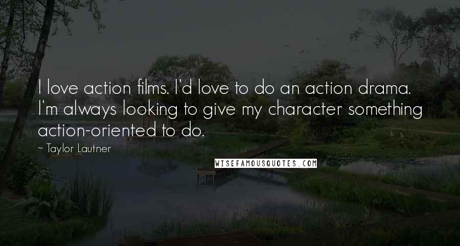 Taylor Lautner Quotes: I love action films. I'd love to do an action drama. I'm always looking to give my character something action-oriented to do.