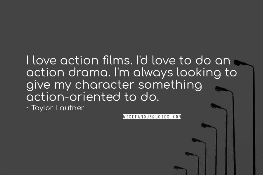 Taylor Lautner Quotes: I love action films. I'd love to do an action drama. I'm always looking to give my character something action-oriented to do.