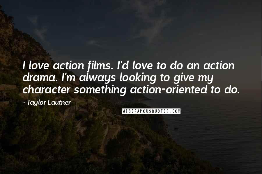 Taylor Lautner Quotes: I love action films. I'd love to do an action drama. I'm always looking to give my character something action-oriented to do.