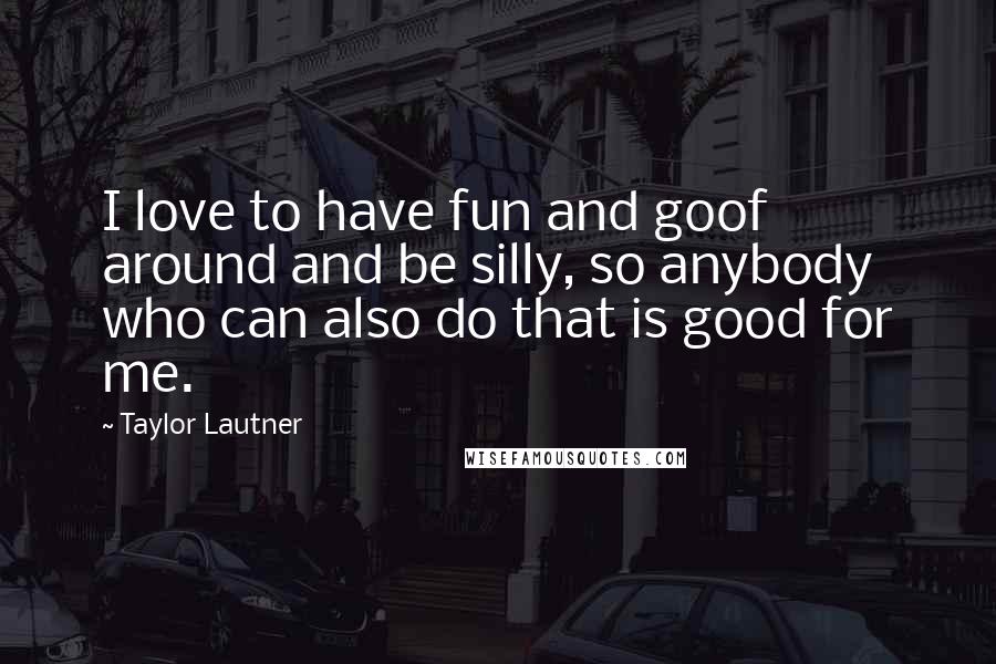 Taylor Lautner Quotes: I love to have fun and goof around and be silly, so anybody who can also do that is good for me.