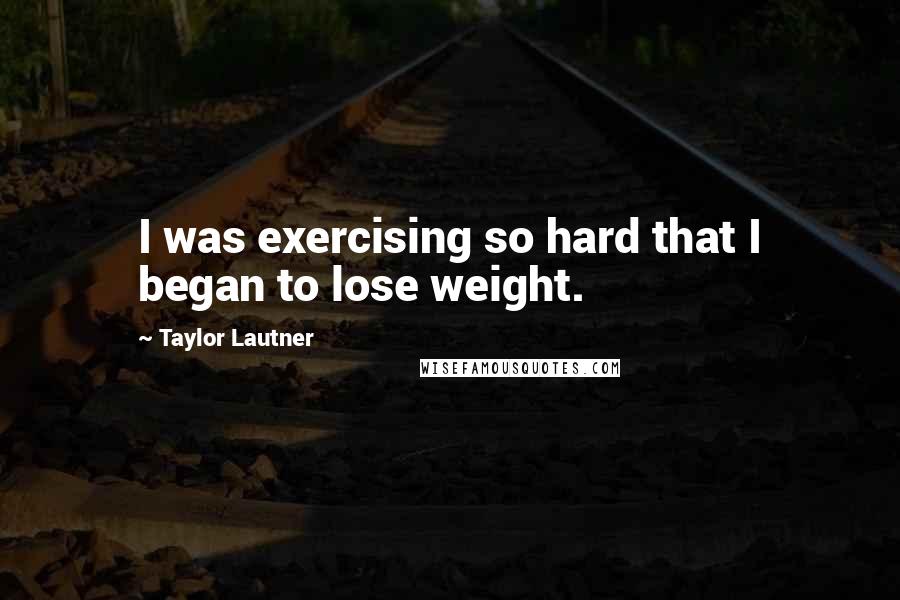 Taylor Lautner Quotes: I was exercising so hard that I began to lose weight.