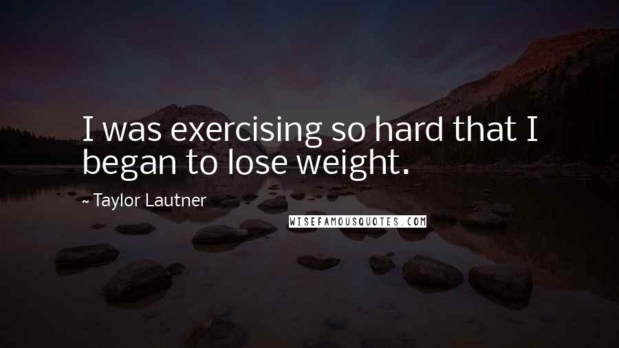 Taylor Lautner Quotes: I was exercising so hard that I began to lose weight.