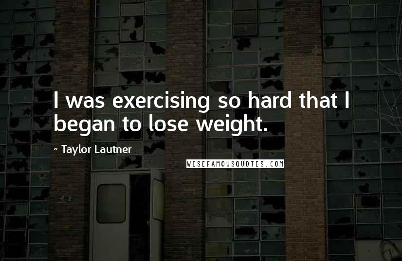 Taylor Lautner Quotes: I was exercising so hard that I began to lose weight.