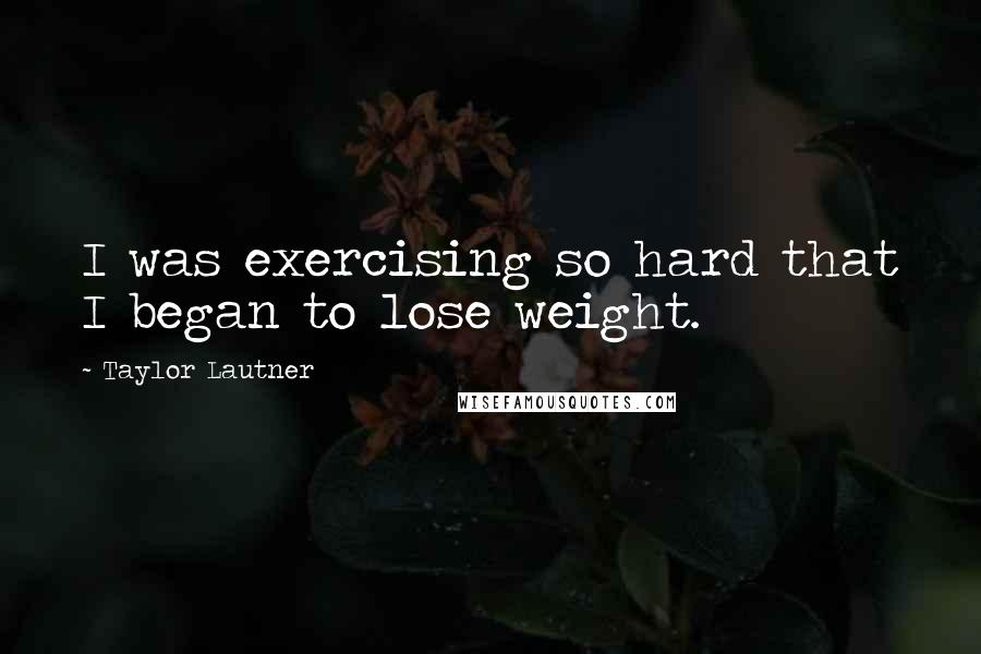 Taylor Lautner Quotes: I was exercising so hard that I began to lose weight.