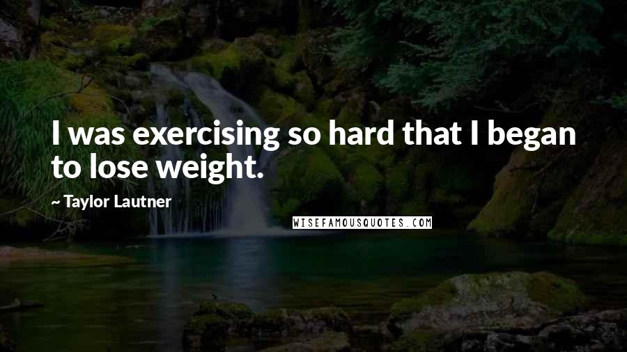 Taylor Lautner Quotes: I was exercising so hard that I began to lose weight.