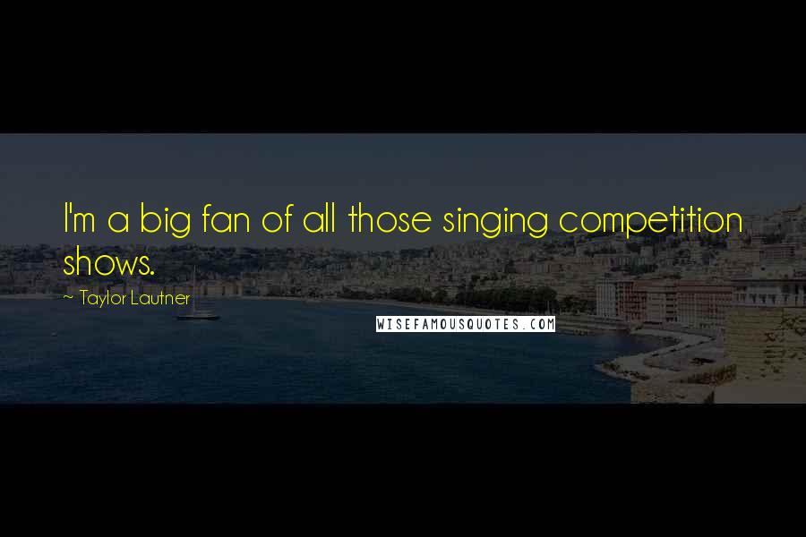 Taylor Lautner Quotes: I'm a big fan of all those singing competition shows.