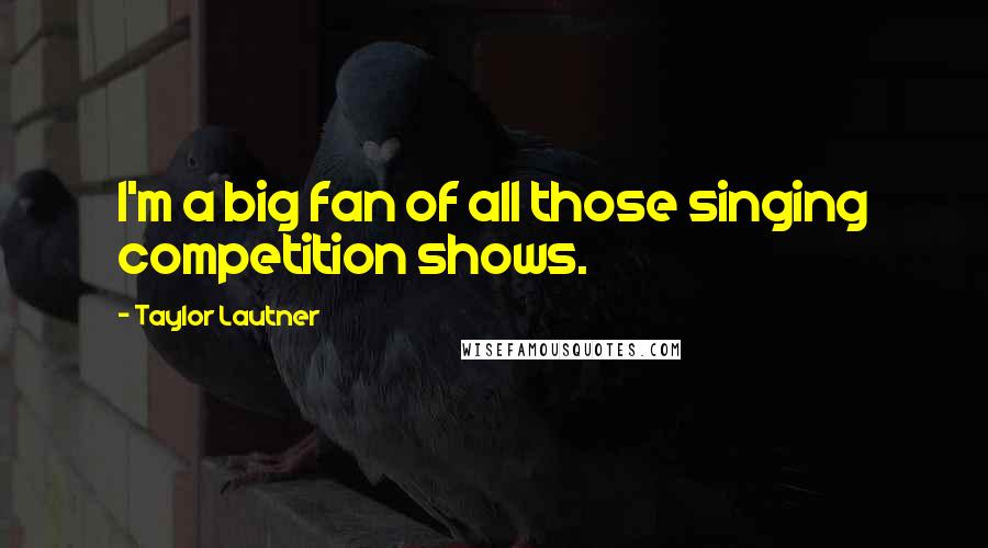 Taylor Lautner Quotes: I'm a big fan of all those singing competition shows.