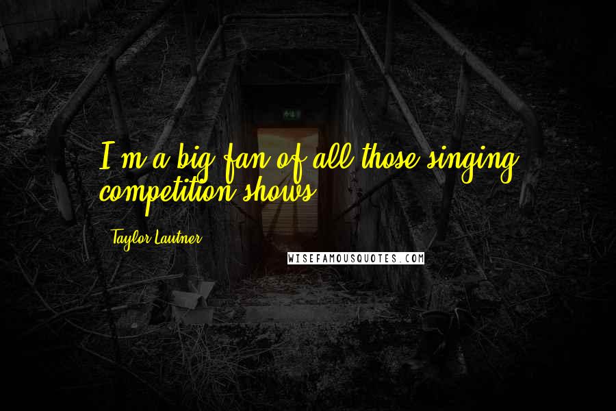 Taylor Lautner Quotes: I'm a big fan of all those singing competition shows.