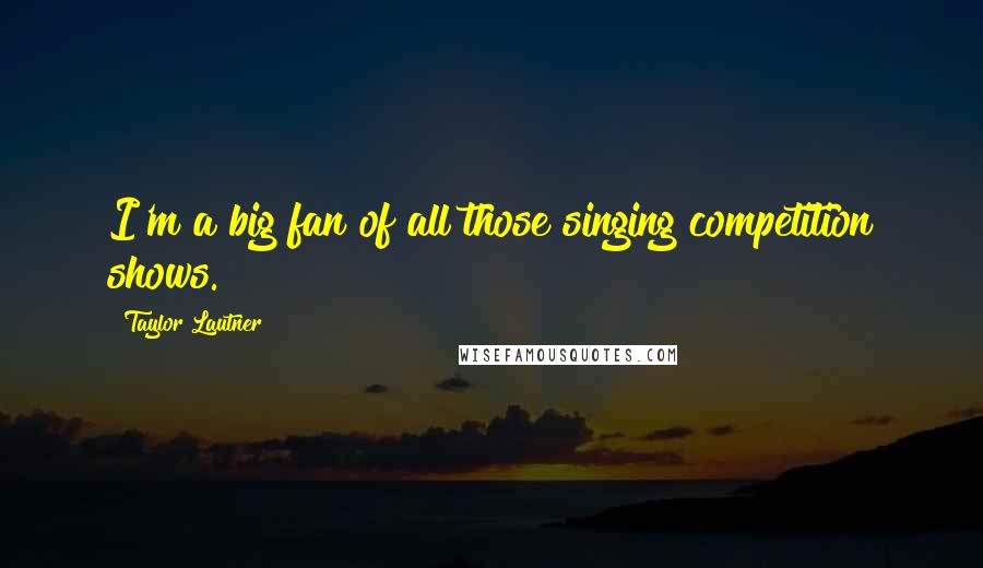 Taylor Lautner Quotes: I'm a big fan of all those singing competition shows.
