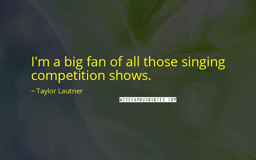 Taylor Lautner Quotes: I'm a big fan of all those singing competition shows.