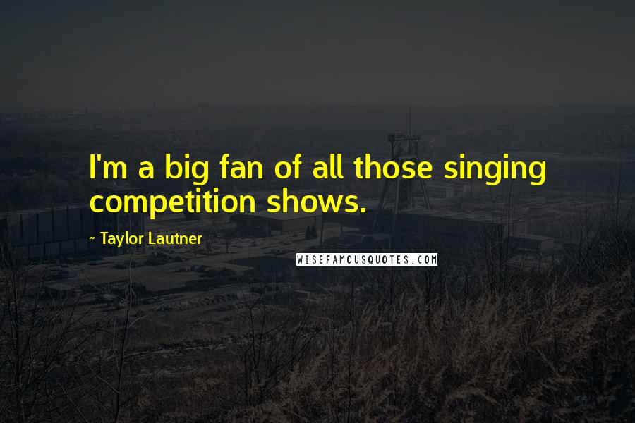 Taylor Lautner Quotes: I'm a big fan of all those singing competition shows.