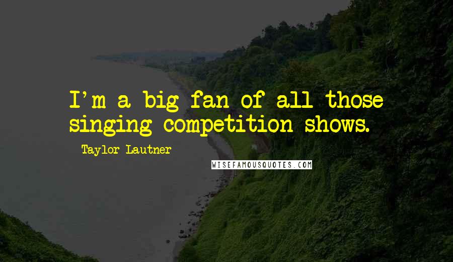 Taylor Lautner Quotes: I'm a big fan of all those singing competition shows.