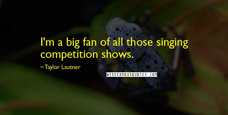 Taylor Lautner Quotes: I'm a big fan of all those singing competition shows.