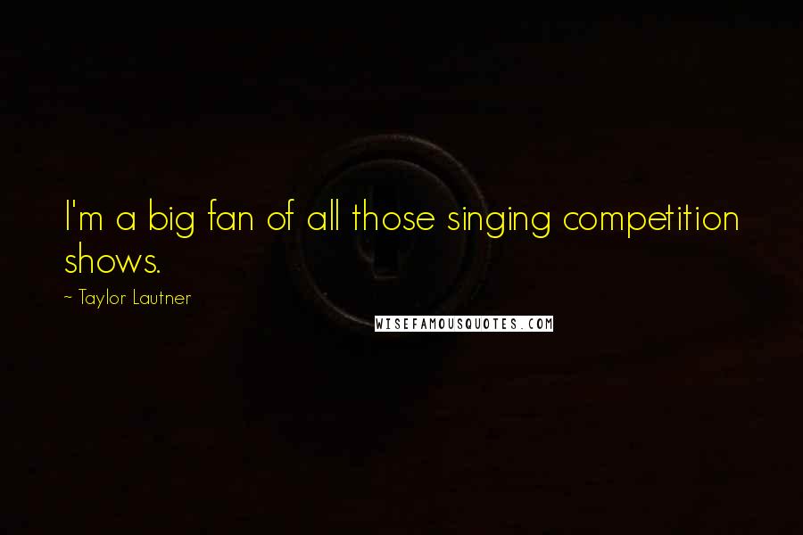 Taylor Lautner Quotes: I'm a big fan of all those singing competition shows.