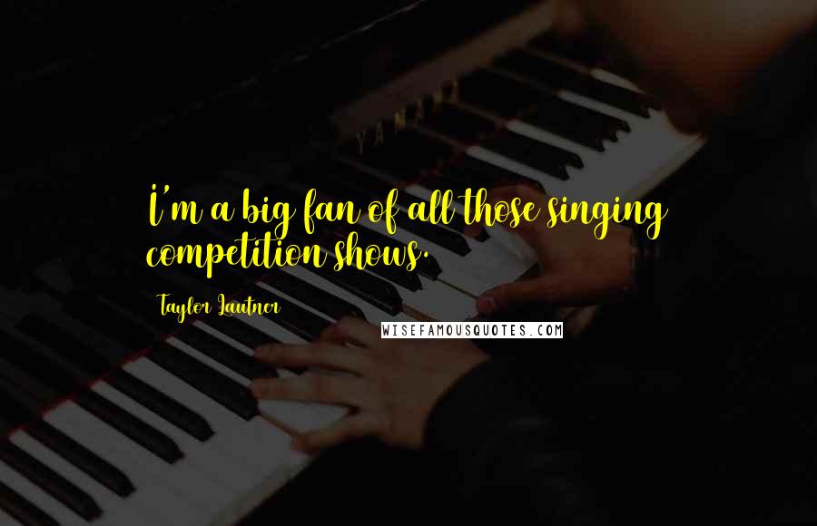 Taylor Lautner Quotes: I'm a big fan of all those singing competition shows.