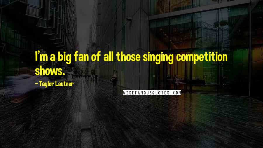 Taylor Lautner Quotes: I'm a big fan of all those singing competition shows.