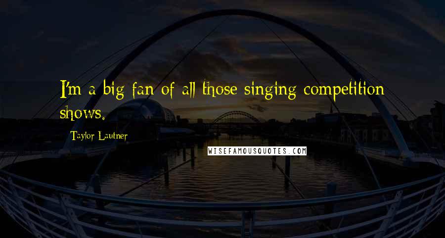 Taylor Lautner Quotes: I'm a big fan of all those singing competition shows.
