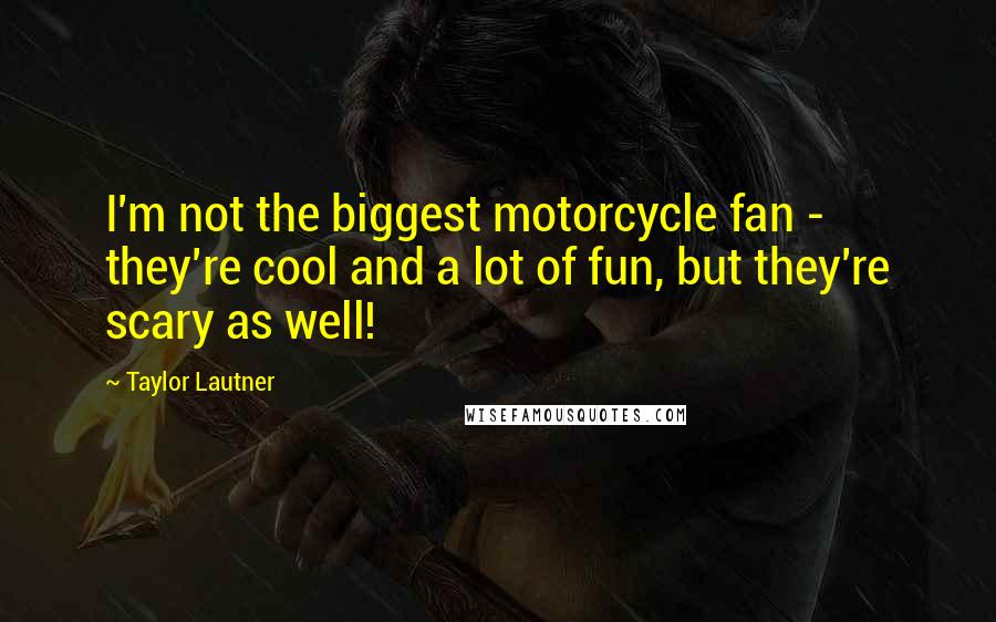 Taylor Lautner Quotes: I'm not the biggest motorcycle fan - they're cool and a lot of fun, but they're scary as well!