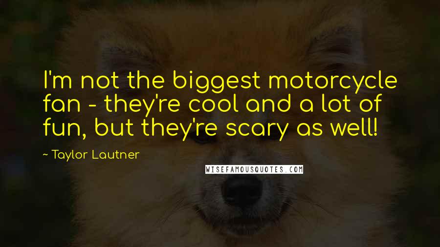 Taylor Lautner Quotes: I'm not the biggest motorcycle fan - they're cool and a lot of fun, but they're scary as well!