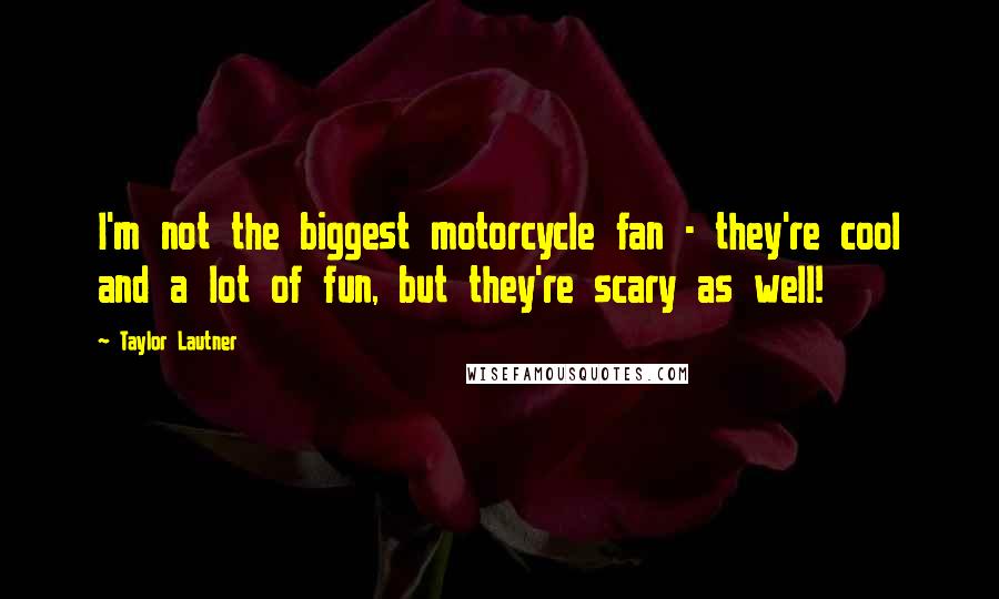 Taylor Lautner Quotes: I'm not the biggest motorcycle fan - they're cool and a lot of fun, but they're scary as well!