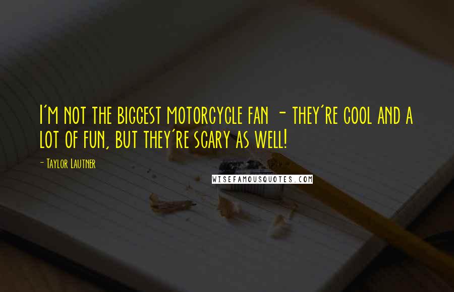 Taylor Lautner Quotes: I'm not the biggest motorcycle fan - they're cool and a lot of fun, but they're scary as well!